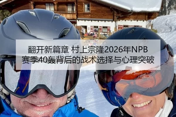 翻开新篇章 村上宗隆2026年NPB赛季40轰背后的战术选择与心理突破
